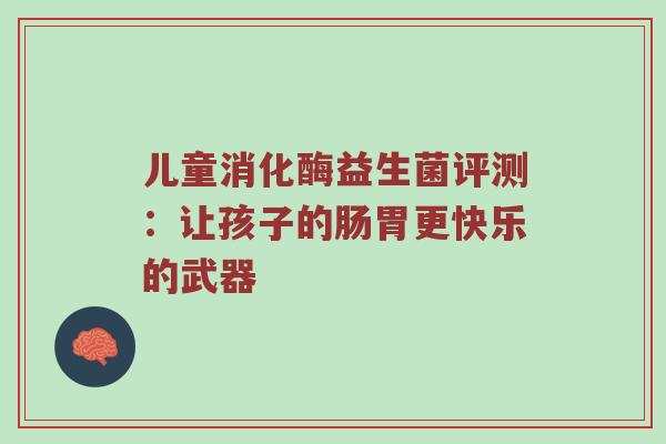 儿童消化酶益生菌评测：让孩子的肠胃更快乐的武器