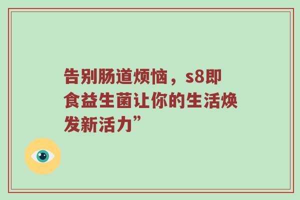 告别肠道烦恼，s8即食益生菌让你的生活焕发新活力”