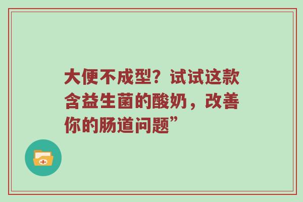 大便不成型？试试这款含益生菌的酸奶，改善你的肠道问题”