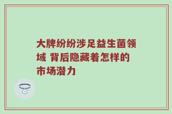 大牌纷纷涉足益生菌领域 背后隐藏着怎样的市场潜力