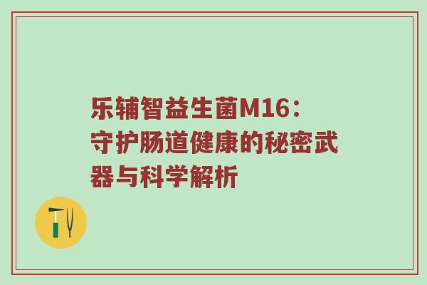 乐辅智益生菌M16：守护肠道健康的秘密武器与科学解析
