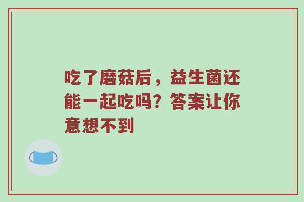 吃了磨菇后，益生菌还能一起吃吗？答案让你意想不到