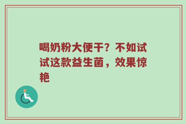 喝奶粉大便干？不如试试这款益生菌，效果惊艳
