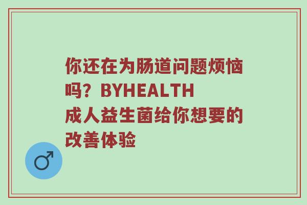 你还在为肠道问题烦恼吗？BYHEALTH成人益生菌给你想要的改善体验