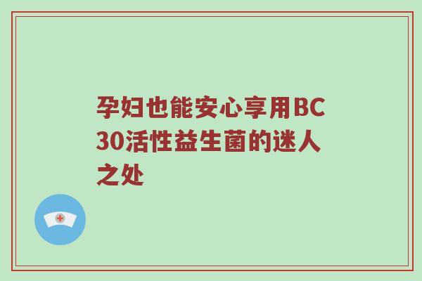 孕妇也能安心享用BC30活性益生菌的迷人之处