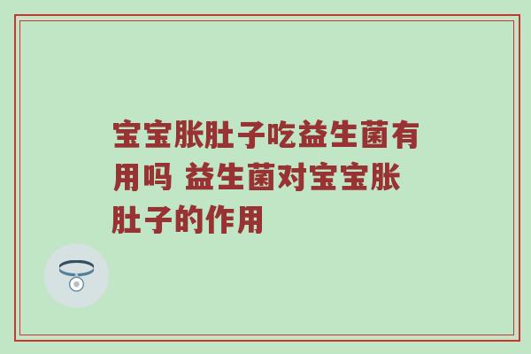 宝宝胀肚子吃益生菌有用吗 益生菌对宝宝胀肚子的作用