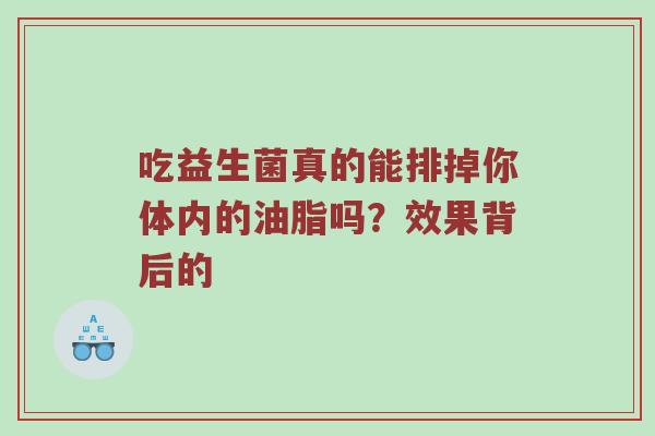 吃益生菌真的能排掉你体内的油脂吗？效果背后的