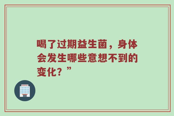 喝了过期益生菌，身体会发生哪些意想不到的变化？”