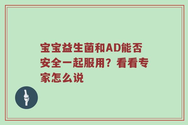 宝宝益生菌和AD能否安全一起服用？看看专家怎么说