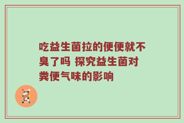 吃益生菌拉的便便就不臭了吗 探究益生菌对粪便气味的影响