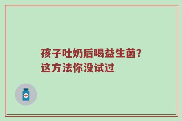 孩子吐奶后喝益生菌？这方法你没试过