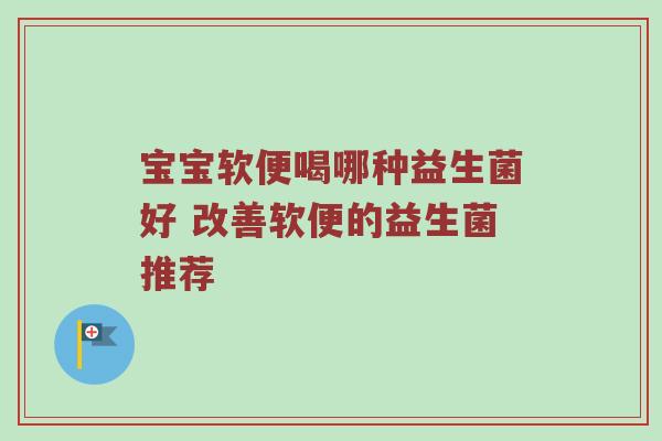 宝宝软便喝哪种益生菌好 改善软便的益生菌推荐