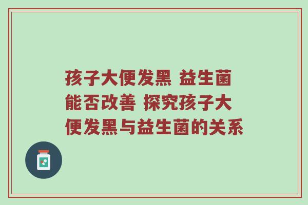 孩子大便发黑 益生菌能否改善 探究孩子大便发黑与益生菌的关系
