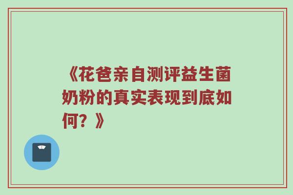 《花爸亲自测评益生菌奶粉的真实表现到底如何？》