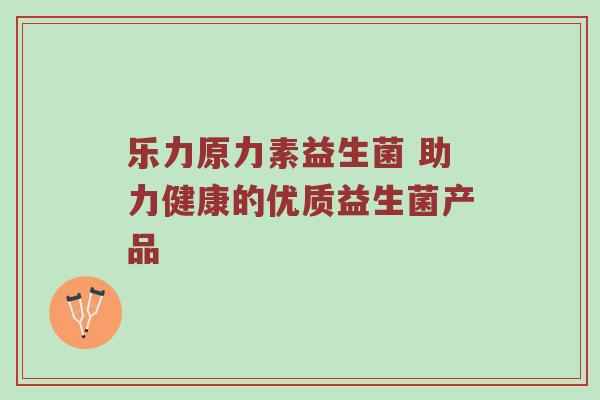 乐力原力素益生菌 助力健康的优质益生菌产品