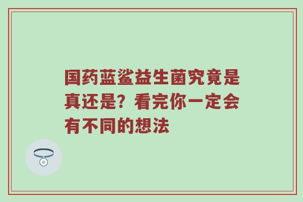 国药蓝鲨益生菌究竟是真还是？看完你一定会有不同的想法