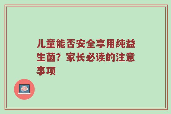 儿童能否安全享用纯益生菌？家长必读的注意事项