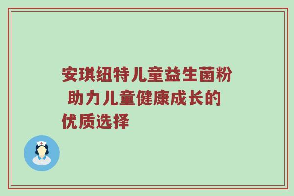 安琪纽特儿童益生菌粉 助力儿童健康成长的优质选择