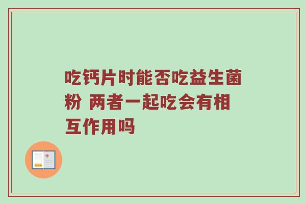 吃钙片时能否吃益生菌粉 两者一起吃会有相互作用吗