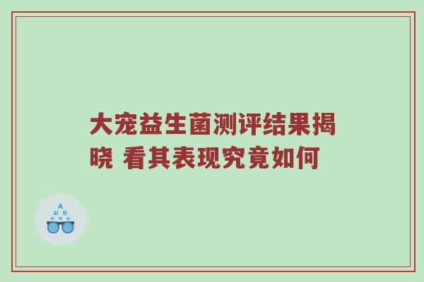 大宠益生菌测评结果揭晓 看其表现究竟如何