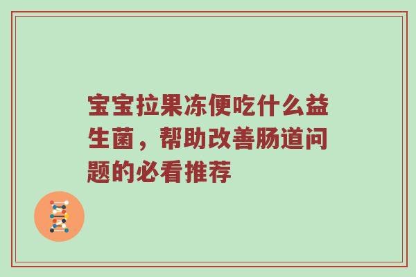 宝宝拉果冻便吃什么益生菌，帮助改善肠道问题的必看推荐