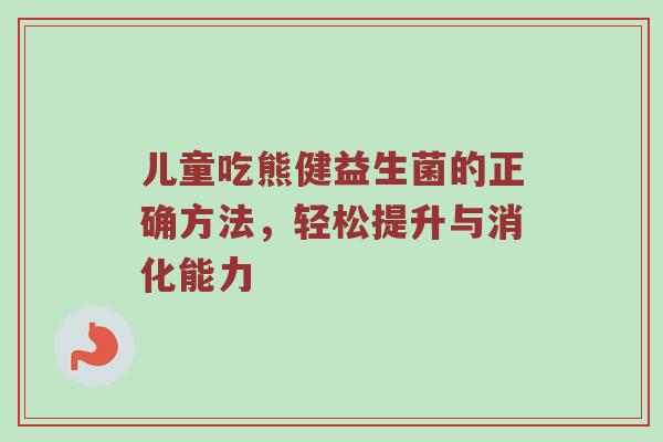 儿童吃熊健益生菌的正确方法，轻松提升与消化能力