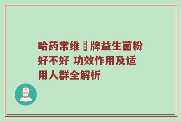 哈药常维効牌益生菌粉好不好 功效作用及适用人群全解析