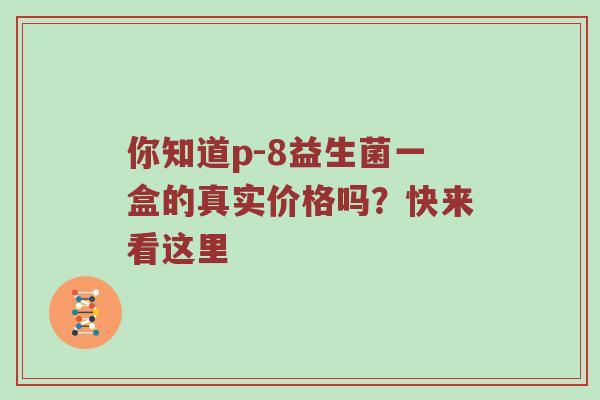 你知道p-8益生菌一盒的真实价格吗？快来看这里