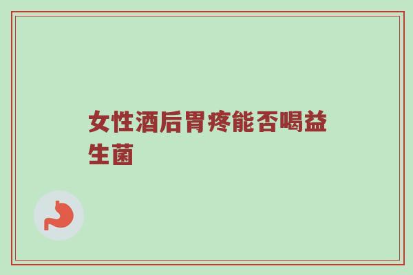 女性酒后胃疼能否喝益生菌