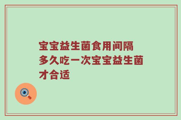 宝宝益生菌食用间隔 多久吃一次宝宝益生菌才合适