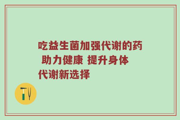 吃益生菌加强代谢的药 助力健康 提升身体代谢新选择