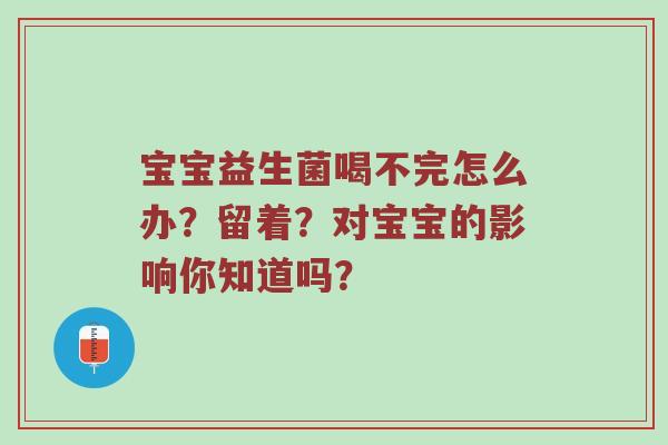 宝宝益生菌喝不完怎么办？留着？对宝宝的影响你知道吗？