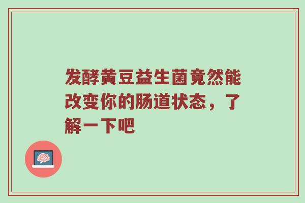 发酵黄豆益生菌竟然能改变你的肠道状态，了解一下吧