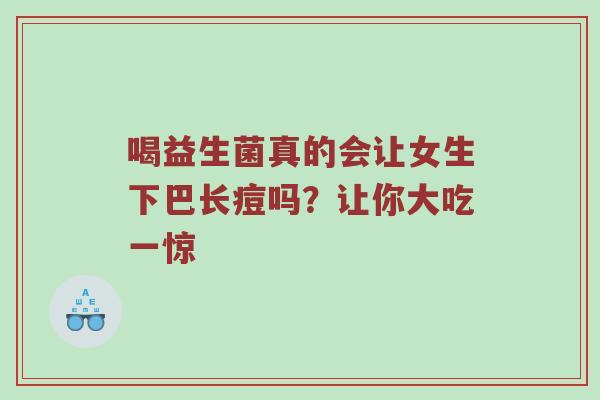 喝益生菌真的会让女生下巴长痘吗？让你大吃一惊