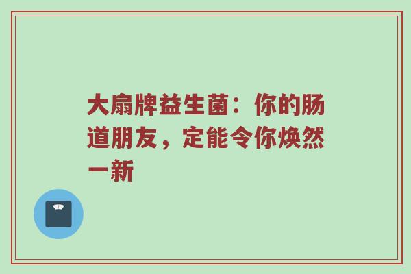 大扇牌益生菌：你的肠道朋友，定能令你焕然一新