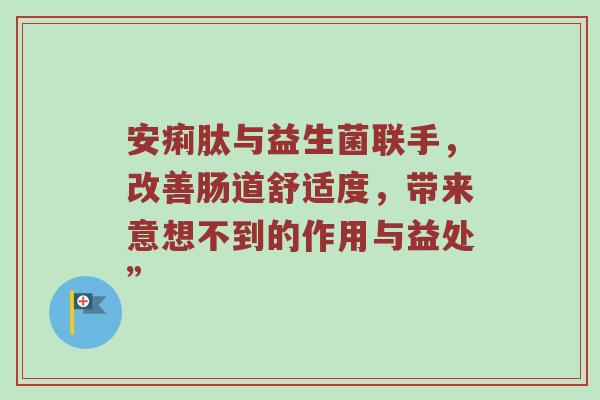 安痢肽与益生菌联手，改善肠道舒适度，带来意想不到的作用与益处”