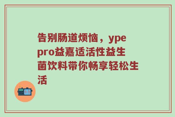 告别肠道烦恼，ypepro益嘉适活性益生菌饮料带你畅享轻松生活