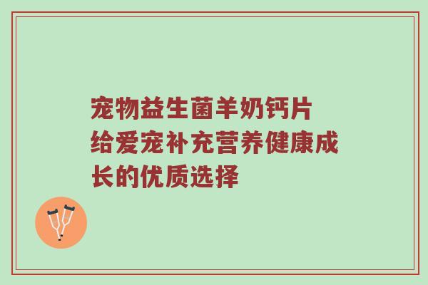 宠物益生菌羊奶钙片 给爱宠补充营养健康成长的优质选择