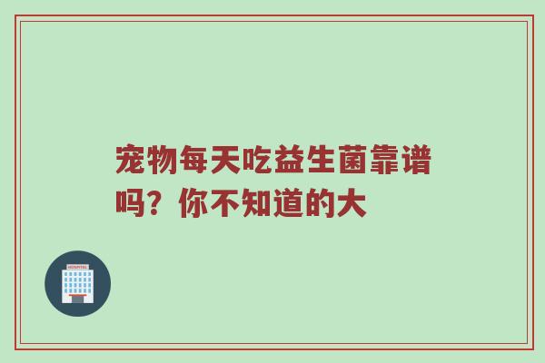 宠物每天吃益生菌靠谱吗？你不知道的大