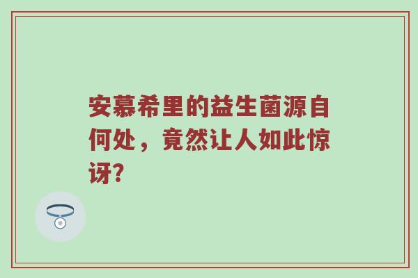 安慕希里的益生菌源自何处，竟然让人如此惊讶？