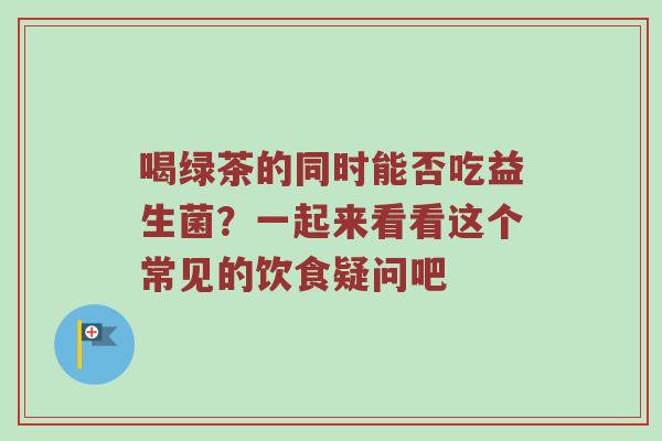 喝绿茶的同时能否吃益生菌？一起来看看这个常见的饮食疑问吧