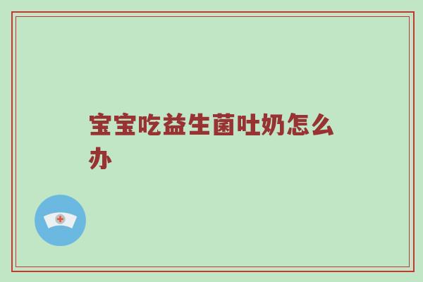 宝宝吃益生菌吐奶怎么办