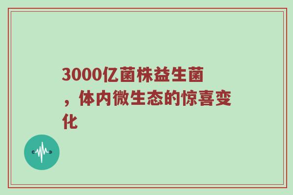 3000亿菌株益生菌，体内微生态的惊喜变化