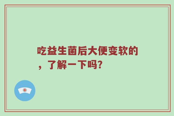 吃益生菌后大便变软的，了解一下吗？