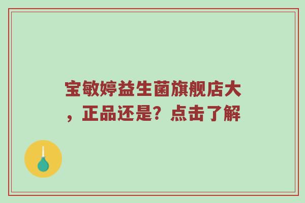 宝敏婷益生菌旗舰店大，正品还是？点击了解