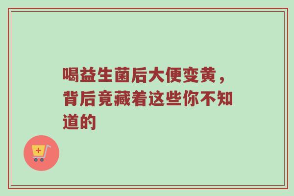 喝益生菌后大便变黄，背后竟藏着这些你不知道的