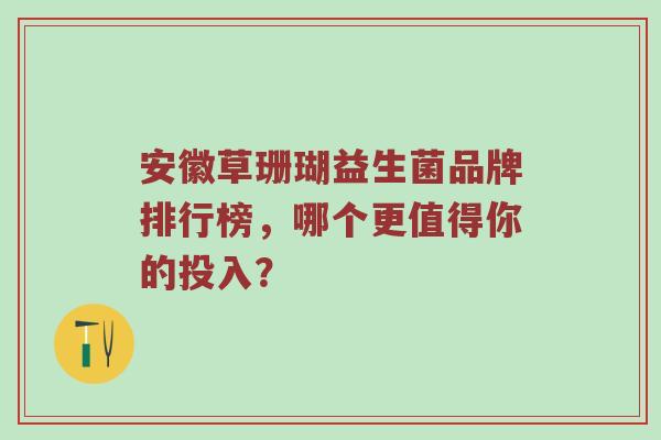 安徽草珊瑚益生菌品牌排行榜，哪个更值得你的投入？