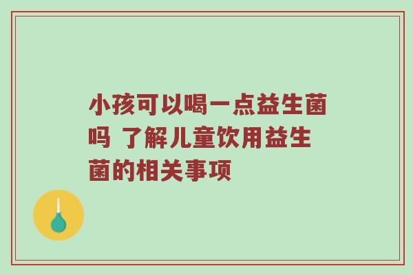小孩可以喝一点益生菌吗 了解儿童饮用益生菌的相关事项