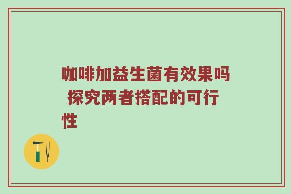 咖啡加益生菌有效果吗 探究两者搭配的可行性