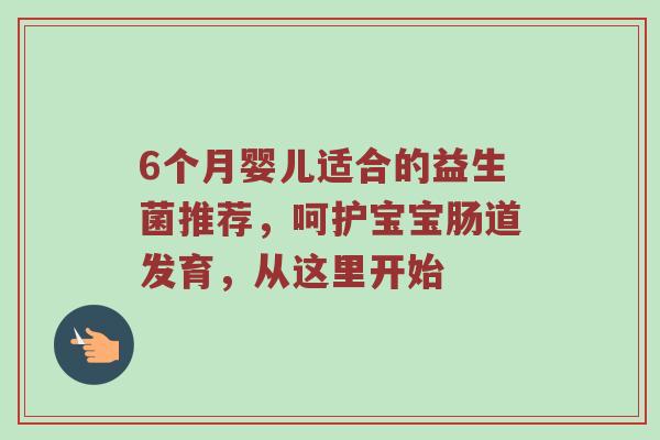 6个月婴儿适合的益生菌推荐，呵护宝宝肠道发育，从这里开始